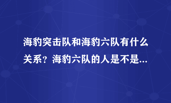 海豹突击队和海豹六队有什么关系？海豹六队的人是不是从海豹突击队里面挑选的？