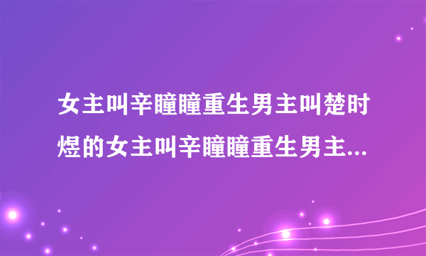 女主叫辛瞳瞳重生男主叫楚时煜的女主叫辛瞳瞳重生男主叫楚时煜的小说叫什么名？