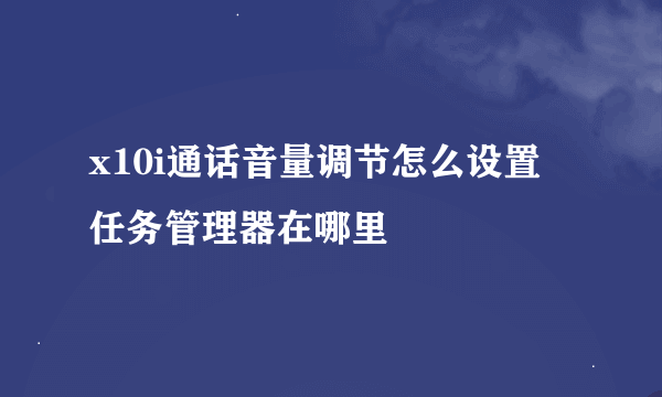 x10i通话音量调节怎么设置 任务管理器在哪里