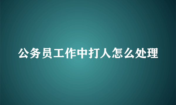 公务员工作中打人怎么处理