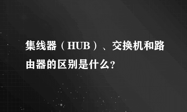 集线器（HUB）、交换机和路由器的区别是什么？