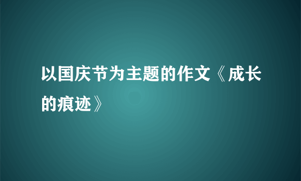 以国庆节为主题的作文《成长的痕迹》