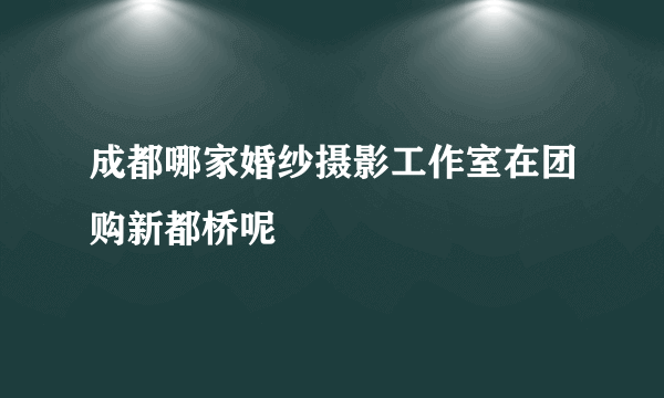 成都哪家婚纱摄影工作室在团购新都桥呢