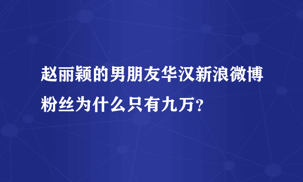 赵丽颖的男朋友华汉新浪微博粉丝为什么只有九万？