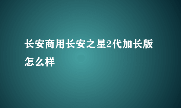 长安商用长安之星2代加长版怎么样