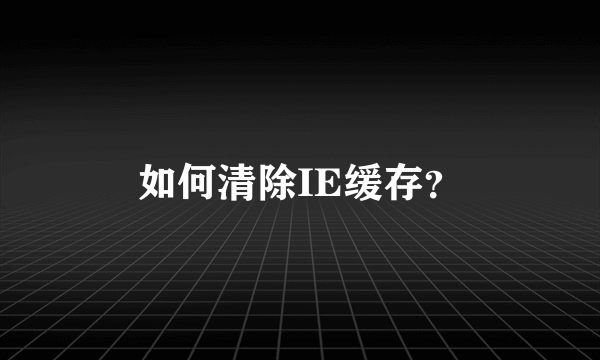 如何清除IE缓存？