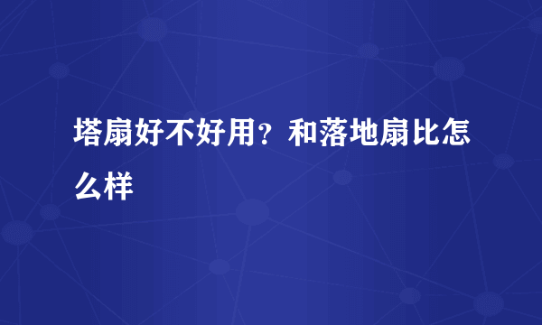 塔扇好不好用？和落地扇比怎么样