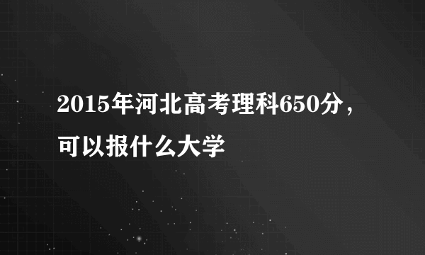 2015年河北高考理科650分，可以报什么大学