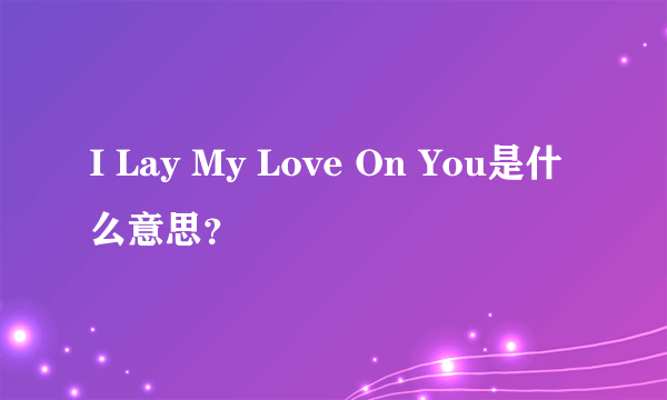 I Lay My Love On You是什么意思？