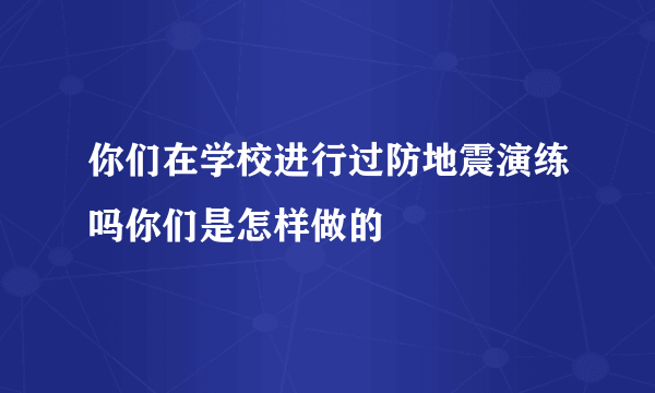 你们在学校进行过防地震演练吗你们是怎样做的