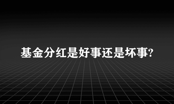 基金分红是好事还是坏事?