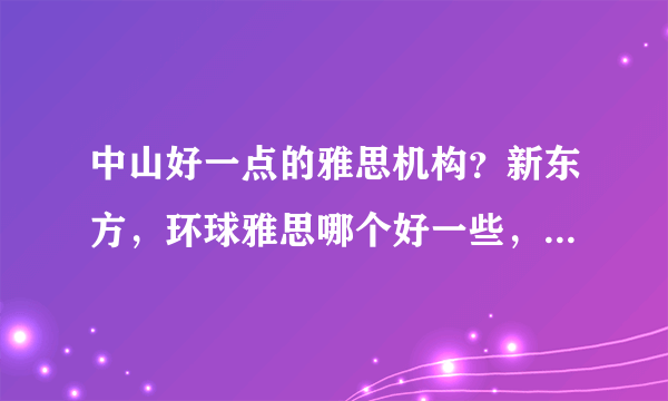 中山好一点的雅思机构？新东方，环球雅思哪个好一些，想去学习一下，谢谢大家