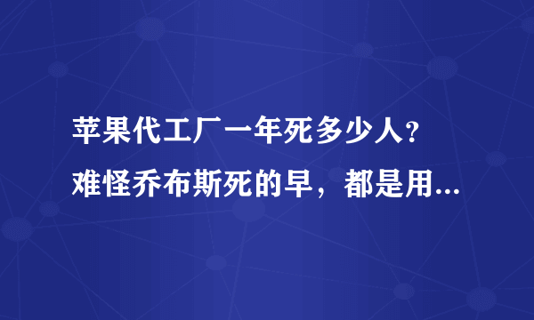 苹果代工厂一年死多少人？ 难怪乔布斯死的早，都是用生命换来的钱，他能活那么久吗~~