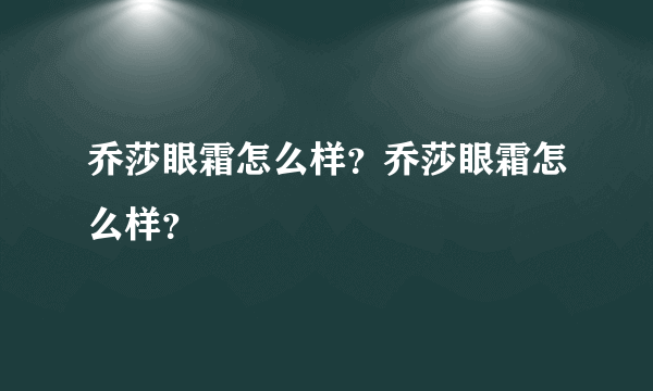 乔莎眼霜怎么样？乔莎眼霜怎么样？