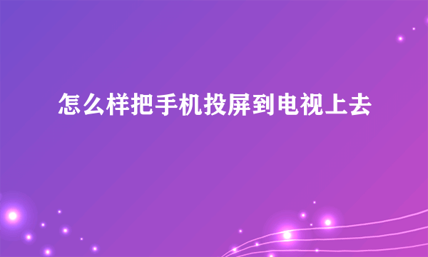 怎么样把手机投屏到电视上去