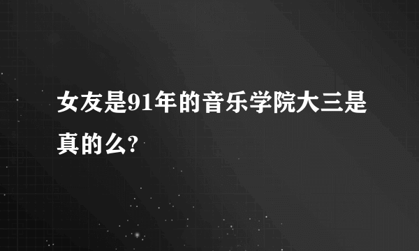 女友是91年的音乐学院大三是真的么?