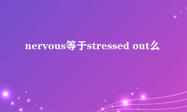 nervous等于stressed out么