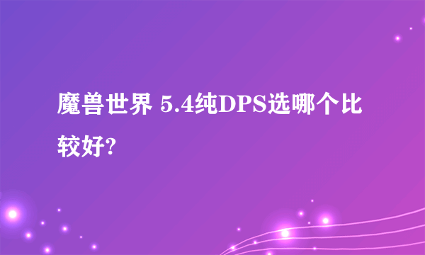 魔兽世界 5.4纯DPS选哪个比较好?