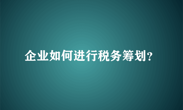 企业如何进行税务筹划？