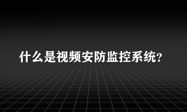 什么是视频安防监控系统？