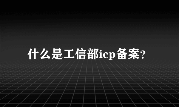 什么是工信部icp备案？