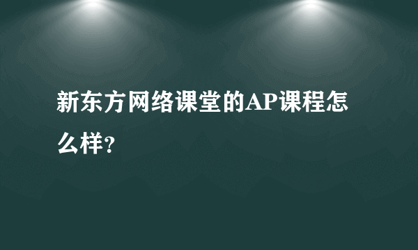 新东方网络课堂的AP课程怎么样？