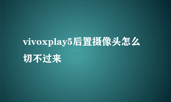 vivoxplay5后置摄像头怎么切不过来