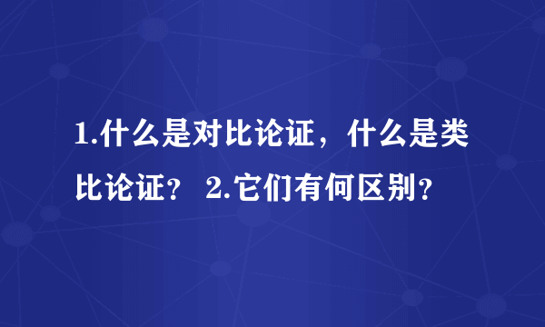 1.什么是对比论证，什么是类比论证？ 2.它们有何区别？