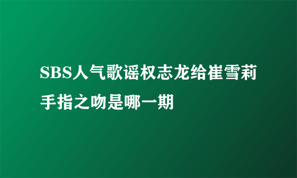 SBS人气歌谣权志龙给崔雪莉手指之吻是哪一期