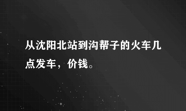 从沈阳北站到沟帮子的火车几点发车，价钱。