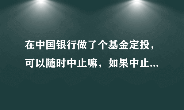 在中国银行做了个基金定投，可以随时中止嘛，如果中止了，那可以把里面先前存的钱拿出来嘛