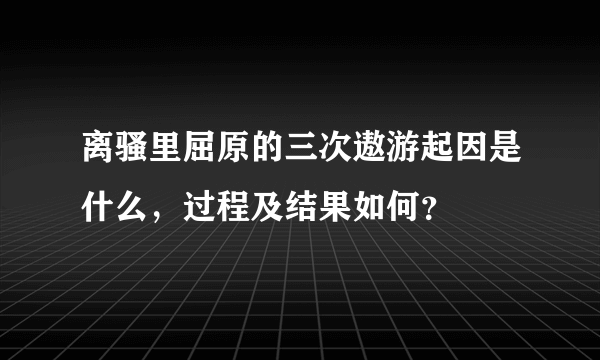 离骚里屈原的三次遨游起因是什么，过程及结果如何？