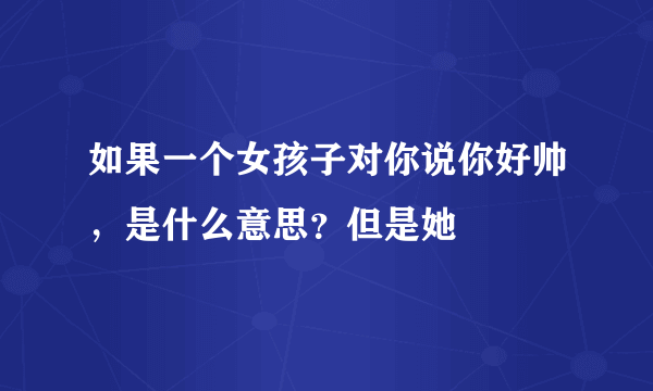 如果一个女孩子对你说你好帅，是什么意思？但是她