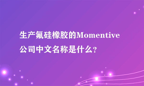 生产氟硅橡胶的Momentive公司中文名称是什么？