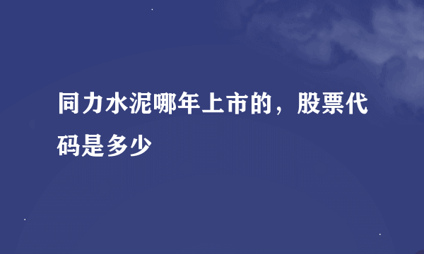 同力水泥哪年上市的，股票代码是多少