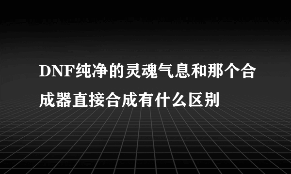 DNF纯净的灵魂气息和那个合成器直接合成有什么区别