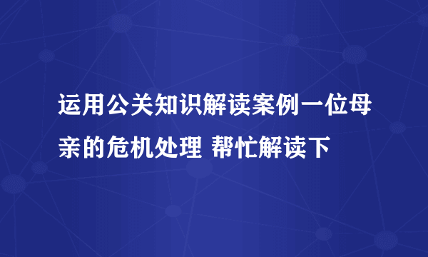 运用公关知识解读案例一位母亲的危机处理 帮忙解读下