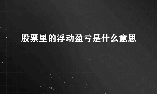 股票里的浮动盈亏是什么意思