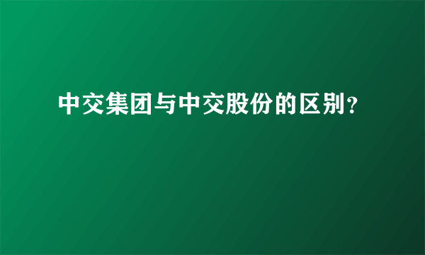 中交集团与中交股份的区别？