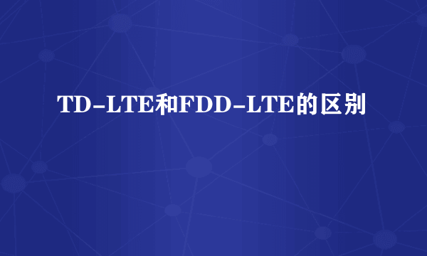 TD-LTE和FDD-LTE的区别