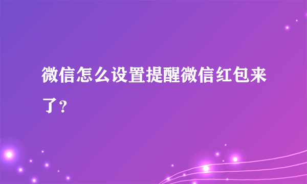 微信怎么设置提醒微信红包来了？