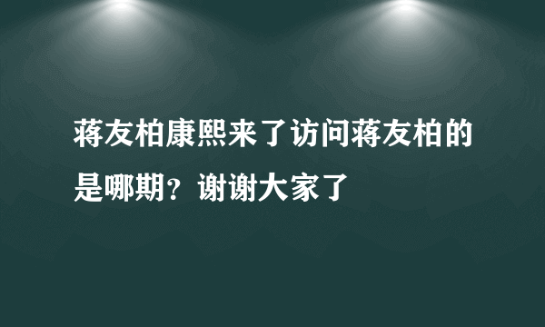 蒋友柏康熙来了访问蒋友柏的是哪期？谢谢大家了