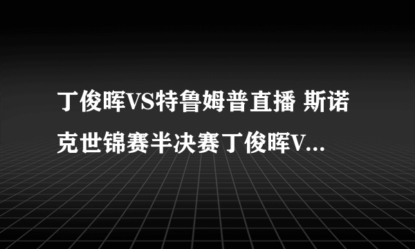 丁俊晖VS特鲁姆普直播 斯诺克世锦赛半决赛丁俊晖VS特鲁姆普直播视频录像回放