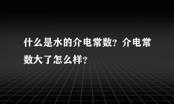 什么是水的介电常数？介电常数大了怎么样？