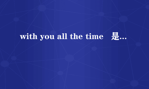 with you all the time   是什么意思？