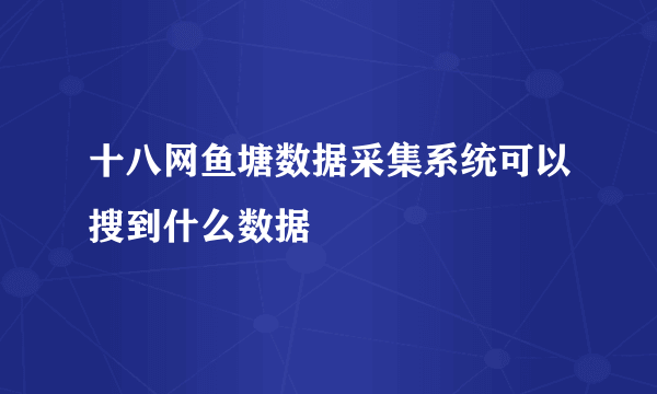 十八网鱼塘数据采集系统可以搜到什么数据