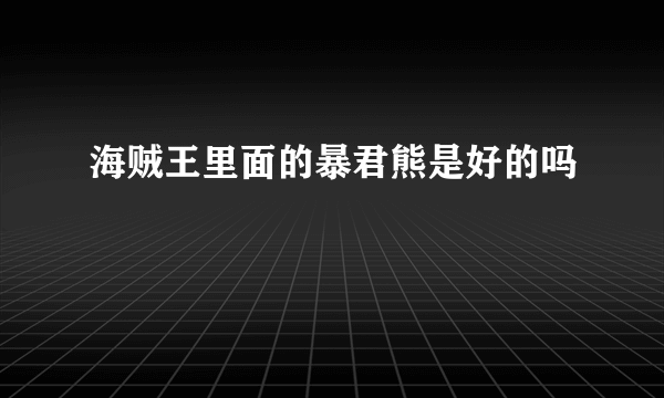 海贼王里面的暴君熊是好的吗