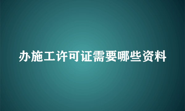 办施工许可证需要哪些资料