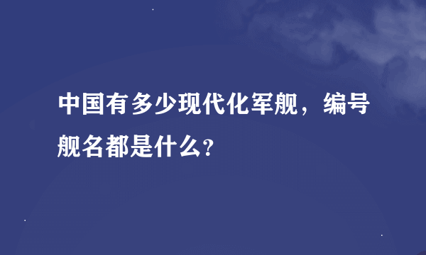 中国有多少现代化军舰，编号舰名都是什么？