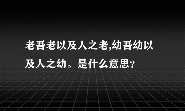 老吾老以及人之老,幼吾幼以及人之幼。是什么意思？